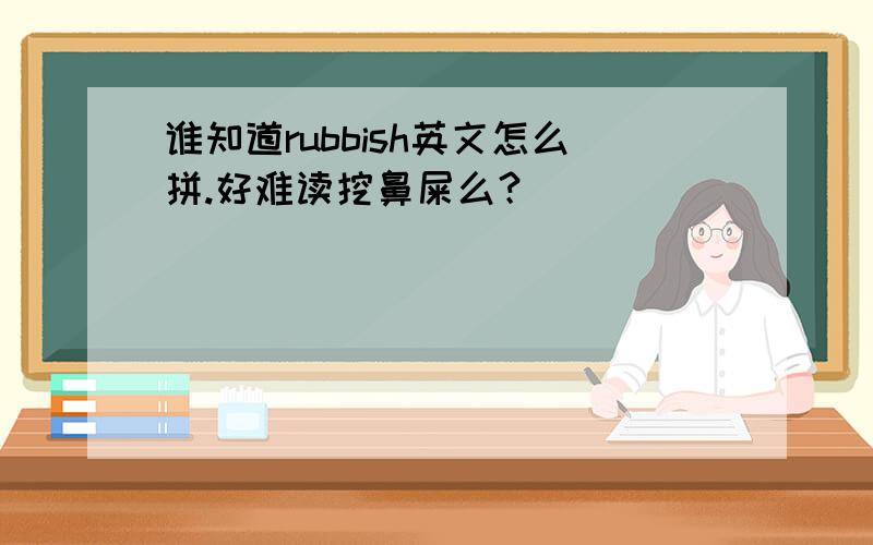 谁知道rubbish英文怎么拼.好难读挖鼻屎么？