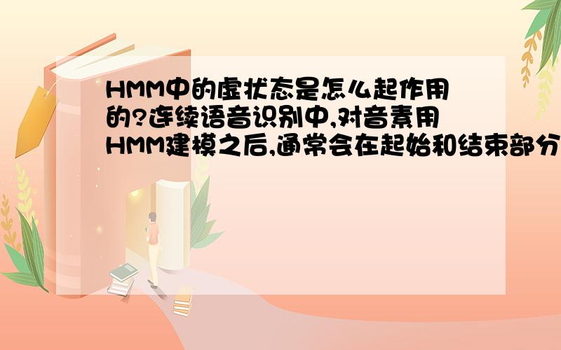 HMM中的虚状态是怎么起作用的?连续语音识别中,对音素用HMM建模之后,通常会在起始和结束部分添加两个状态,他们被称作虚状态,好像是用作连接用的,可是,它们究竟是怎么起作用的呢,举个例