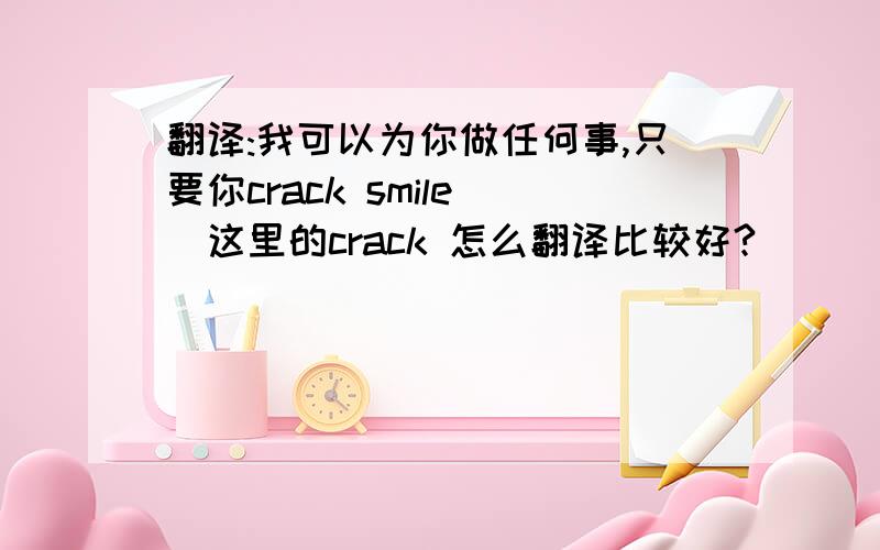 翻译:我可以为你做任何事,只要你crack smile (这里的crack 怎么翻译比较好?）