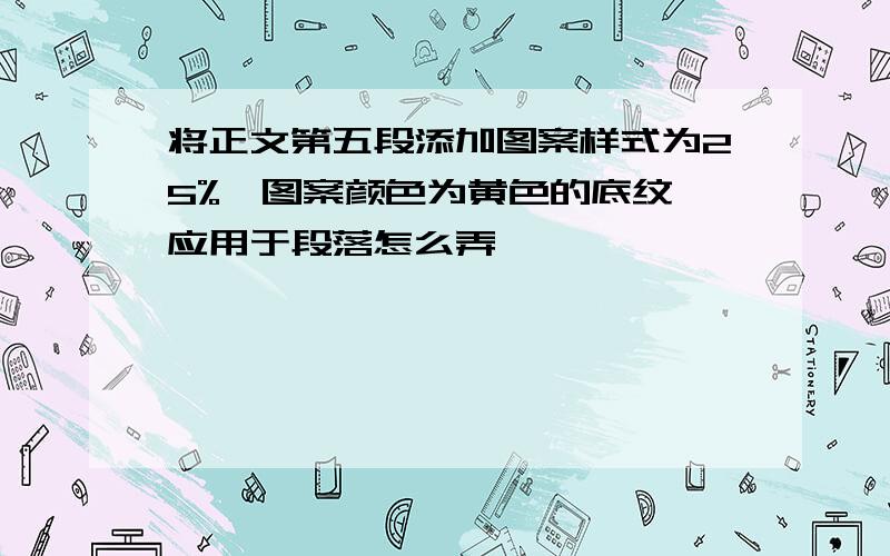 将正文第五段添加图案样式为25%,图案颜色为黄色的底纹,应用于段落怎么弄