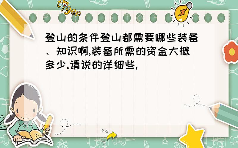 登山的条件登山都需要哪些装备、知识啊,装备所需的资金大概多少.请说的详细些,