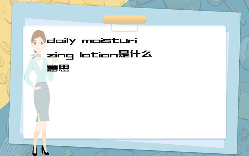 daily moisturizing lotion是什么意思