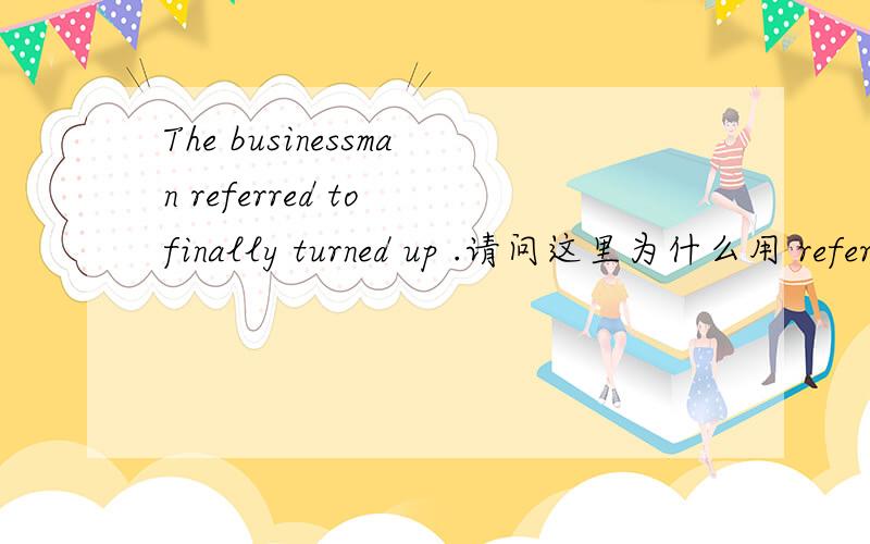 The businessman referred to finally turned up .请问这里为什么用 refer