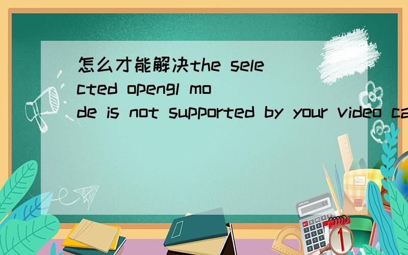怎么才能解决the selected opengl mode is not supported by your video card