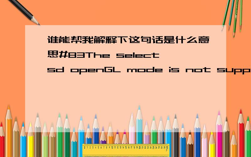 谁能帮我解释下这句话是什么意思#83The selectsd openGL mode is not supported by your video card