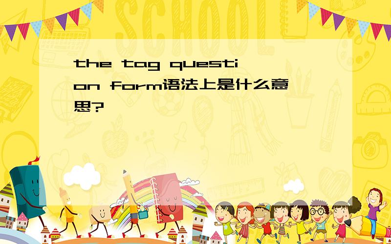 the tag question form语法上是什么意思?