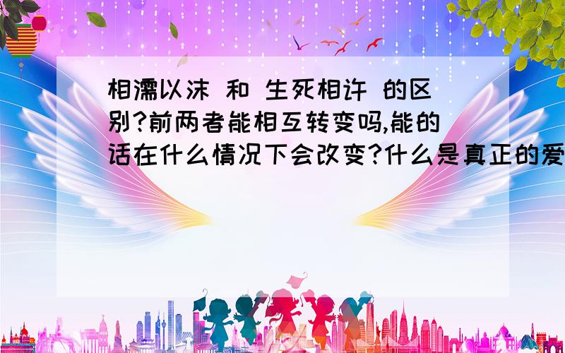 相濡以沫 和 生死相许 的区别?前两者能相互转变吗,能的话在什么情况下会改变?什么是真正的爱情?