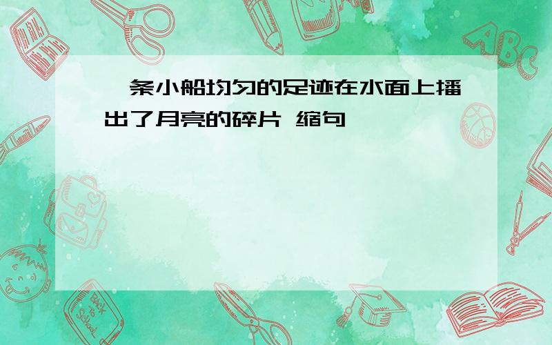 一条小船均匀的足迹在水面上播出了月亮的碎片 缩句