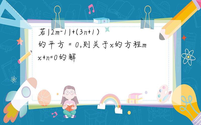 若|2m-1|+(3n+1)的平方＝0,则关于x的方程mx+n=0的解