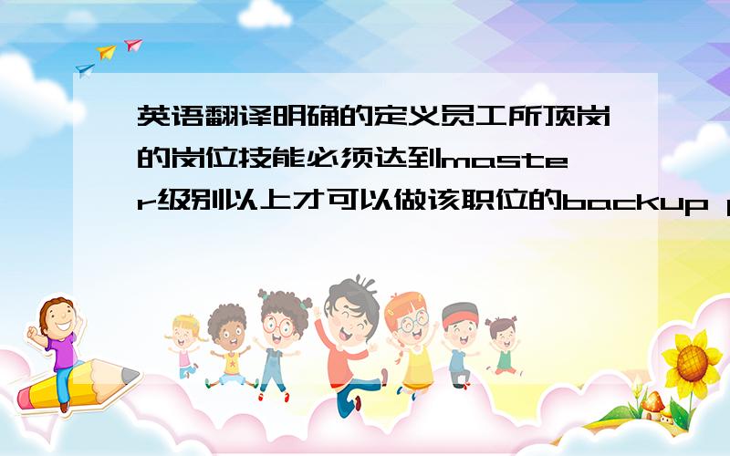 英语翻译明确的定义员工所顶岗的岗位技能必须达到master级别以上才可以做该职位的backup person