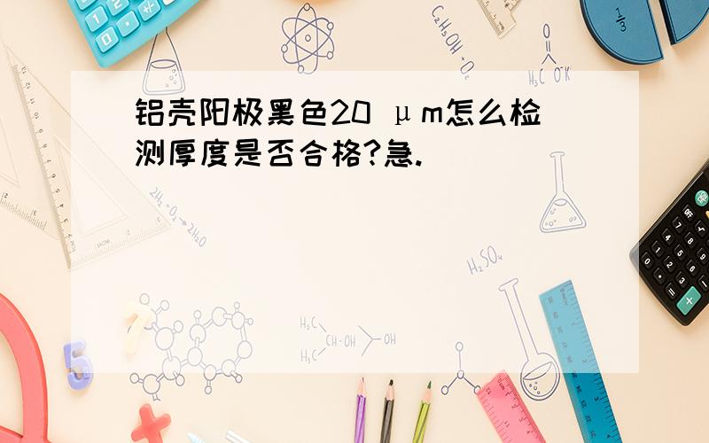 铝壳阳极黑色20 μm怎么检测厚度是否合格?急.