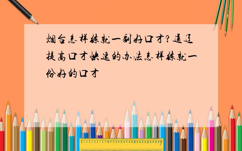 烟台怎样练就一副好口才?通辽提高口才快速的办法怎样练就一份好的口才