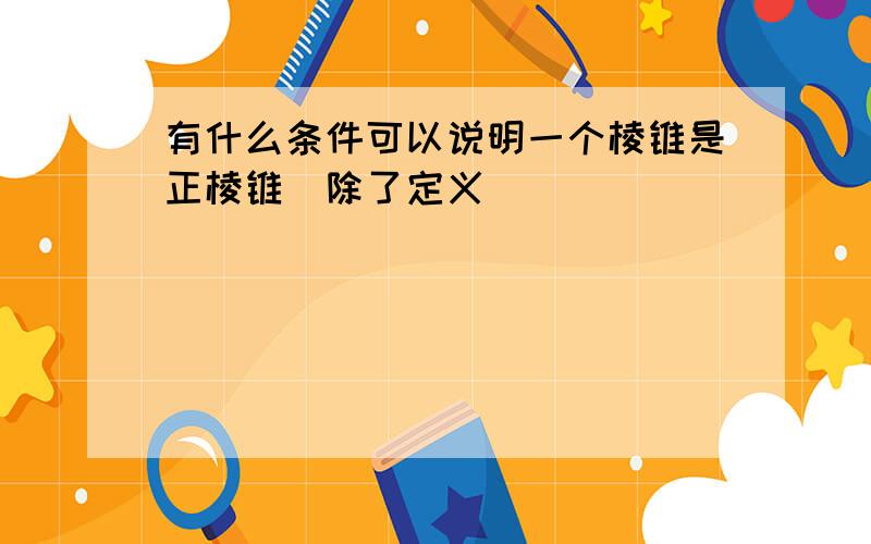 有什么条件可以说明一个棱锥是正棱锥（除了定义）