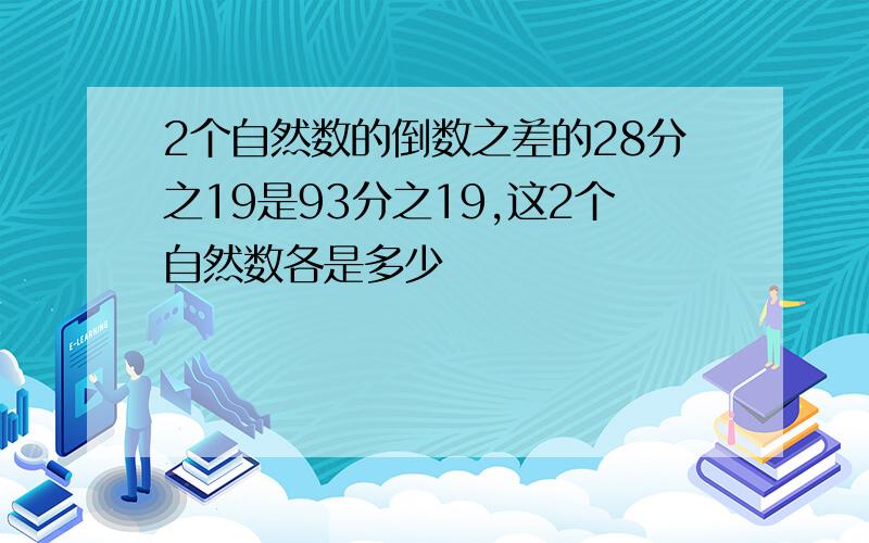 2个自然数的倒数之差的28分之19是93分之19,这2个自然数各是多少