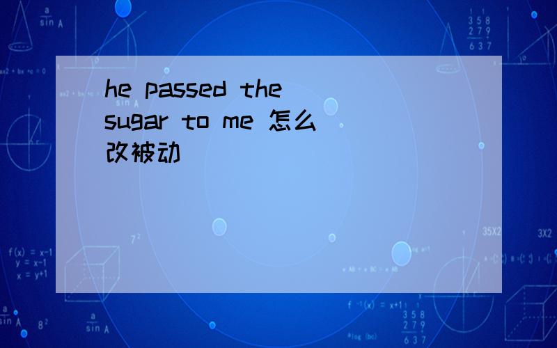 he passed the sugar to me 怎么改被动