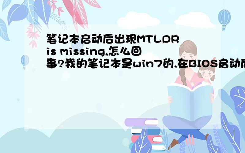 笔记本启动后出现MTLDR is missing,怎么回事?我的笔记本是win7的,在BIOS启动后,就出现一对英文字幕,其中出现最多的是MTLDR is missing,但之后就进入系统,正常启动,感觉没什么异常,但那出现的英文字