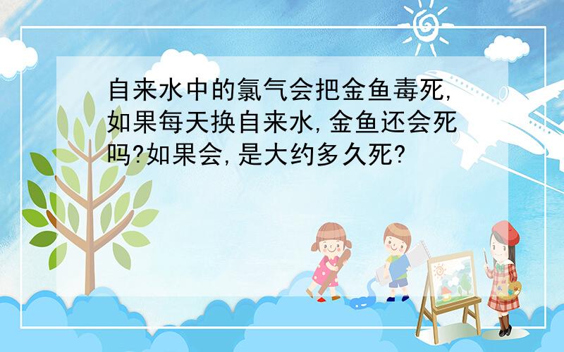 自来水中的氯气会把金鱼毒死,如果每天换自来水,金鱼还会死吗?如果会,是大约多久死?