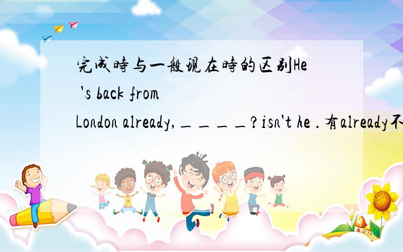 完成时与一般现在时的区别He 's back from London already,____?isn't he .有already不是完成时吗,为什么不选 hasn 't he