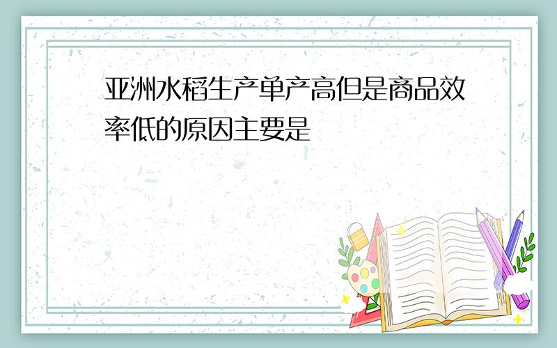 亚洲水稻生产单产高但是商品效率低的原因主要是