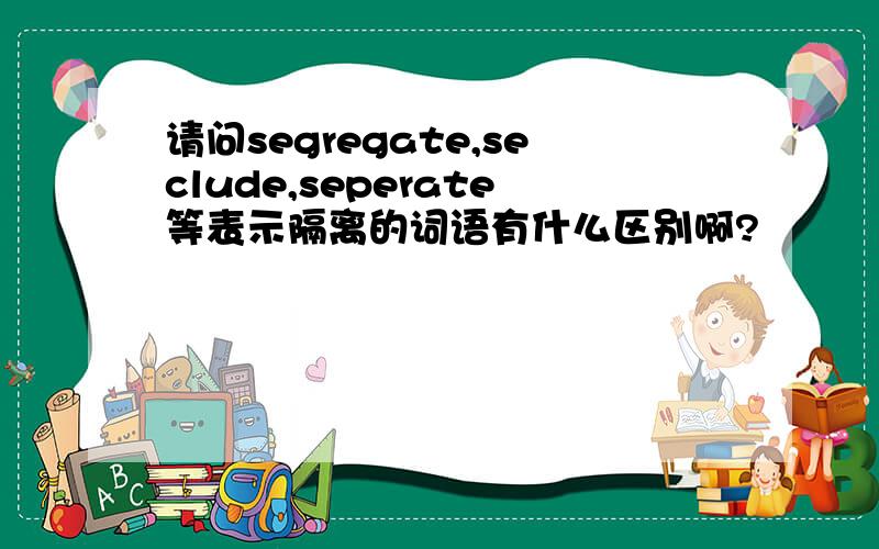 请问segregate,seclude,seperate等表示隔离的词语有什么区别啊?