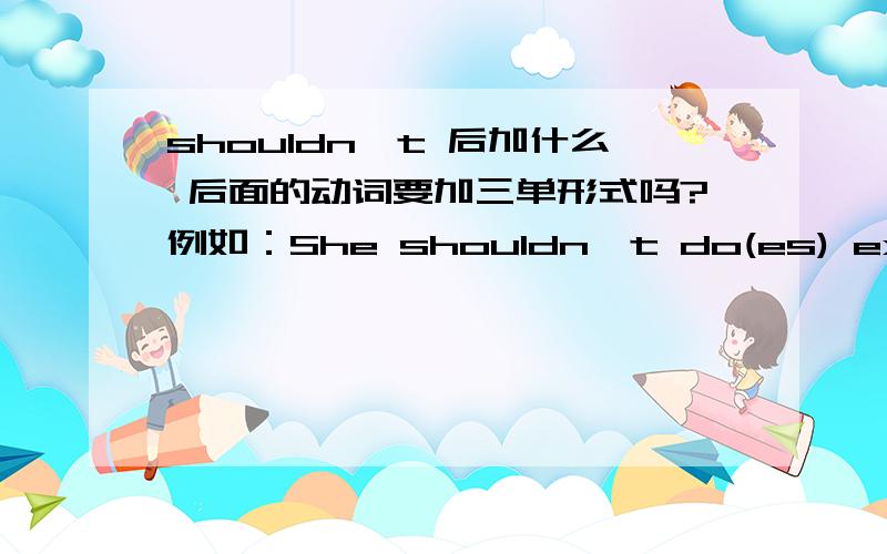 shouldn't 后加什么 后面的动词要加三单形式吗?例如：She shouldn't do(es) exercise.shouldn't后是do 还是does