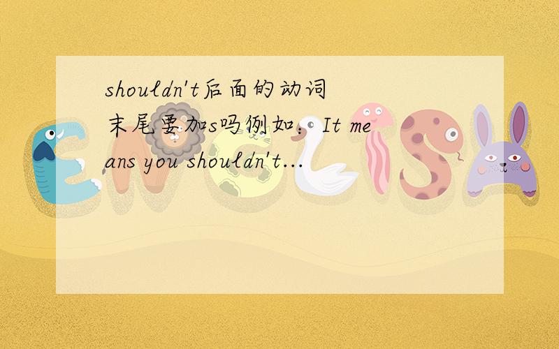 shouldn't后面的动词末尾要加s吗例如：It means you shouldn't...