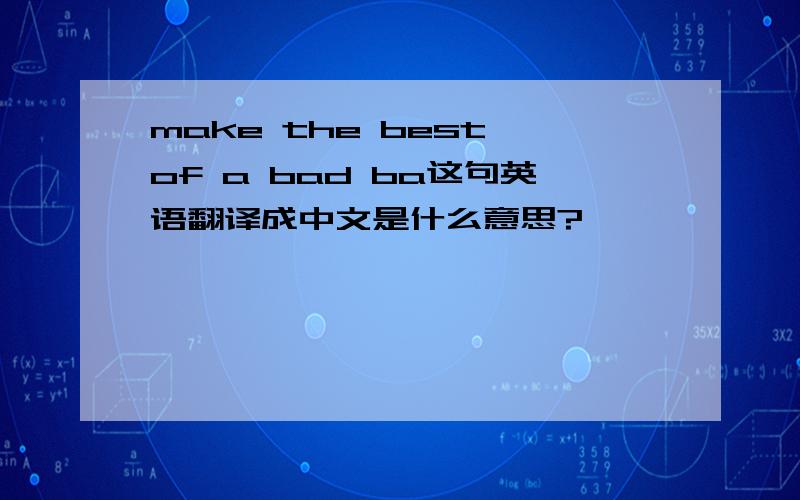 make the best of a bad ba这句英语翻译成中文是什么意思?