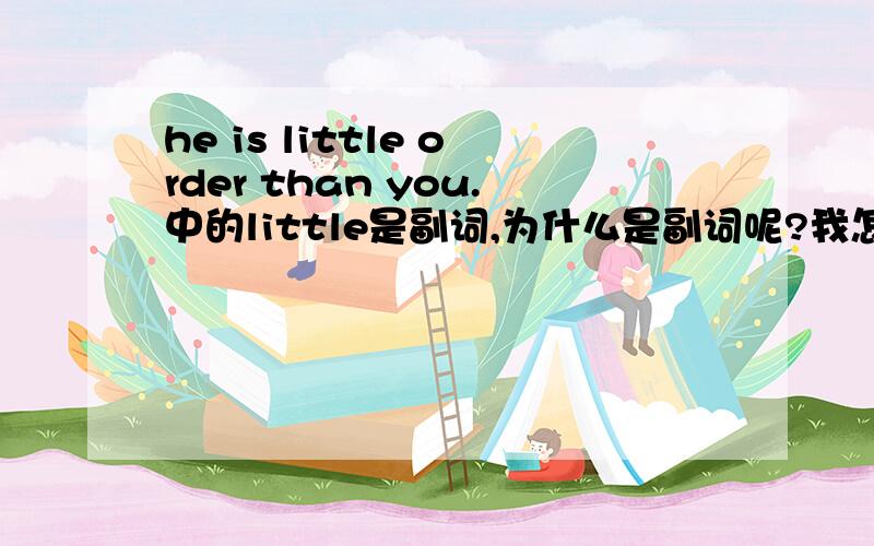 he is little order than you.中的little是副词,为什么是副词呢?我怎么看怎么像形容词?