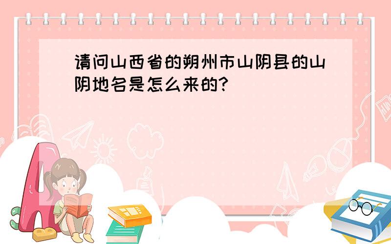 请问山西省的朔州市山阴县的山阴地名是怎么来的?