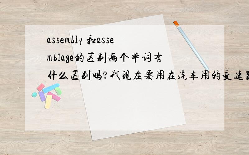 assembly 和assemblage的区别两个单词有什么区别吗?我现在要用在汽车用的变速器总成的描述上,gearbox assembly还是gearbox assemblage呢?请英语高手赐教,