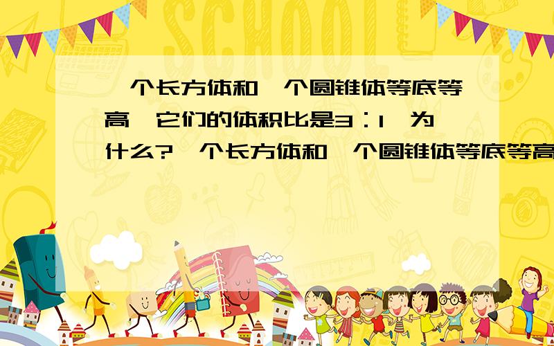 一个长方体和一个圆锥体等底等高,它们的体积比是3：1,为什么?一个长方体和一个圆锥体等底等高,它们的体积比是3：1.判断题,答案是正确,但我不知为什么?