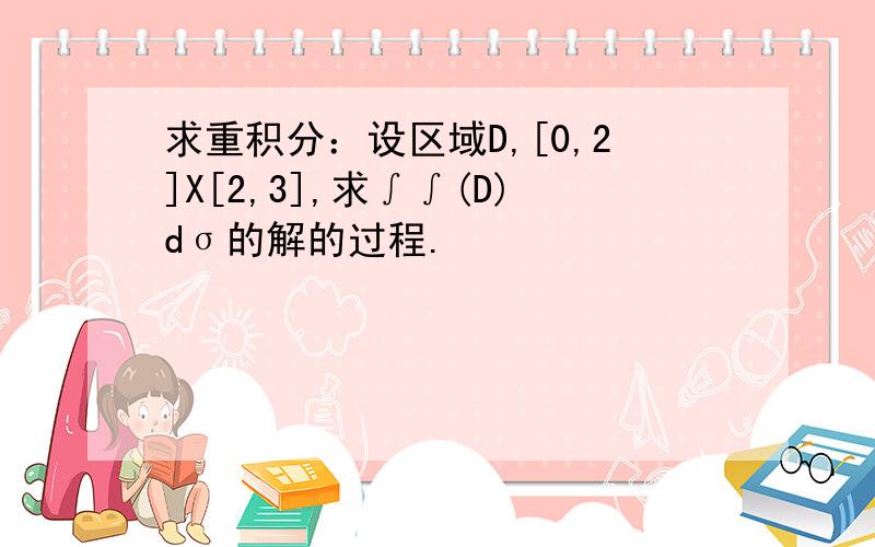 求重积分：设区域D,[0,2]X[2,3],求∫∫(D)dσ的解的过程.