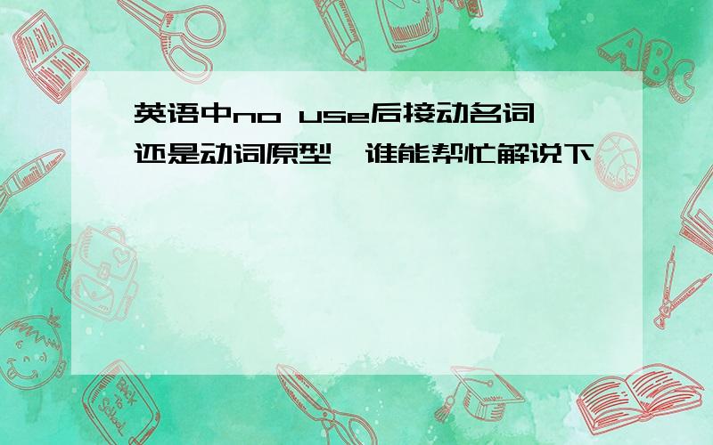 英语中no use后接动名词还是动词原型,谁能帮忙解说下,