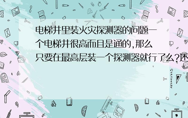 电梯井里装火灾探测器的问题一个电梯井很高而且是通的,那么只要在最高层装一个探测器就行了么?还是在每层的井壁上装一个?