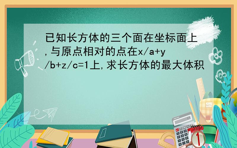 已知长方体的三个面在坐标面上,与原点相对的点在x/a+y/b+z/c=1上,求长方体的最大体积