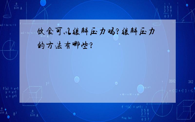 饮食可以缓解压力吗?缓解压力的方法有哪些?