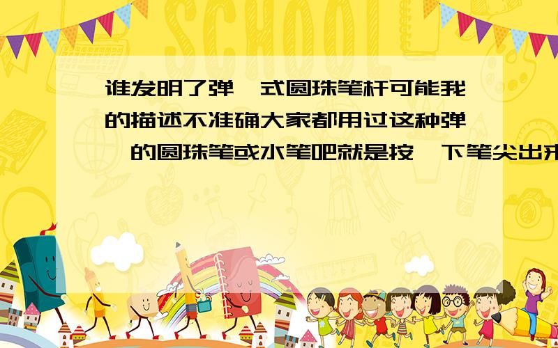 谁发明了弹簧式圆珠笔杆可能我的描述不准确大家都用过这种弹簧的圆珠笔或水笔吧就是按一下笔尖出来 再按一下笔尖回去我发现它结构简单而精巧 呵呵想问问这个笔杆是谁发明的?难为你