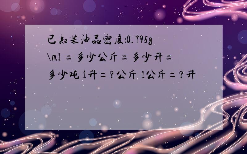 已知某油品密度：0.795g\ml =多少公斤=多少升=多少吨 1升=？公斤 1公斤=？升