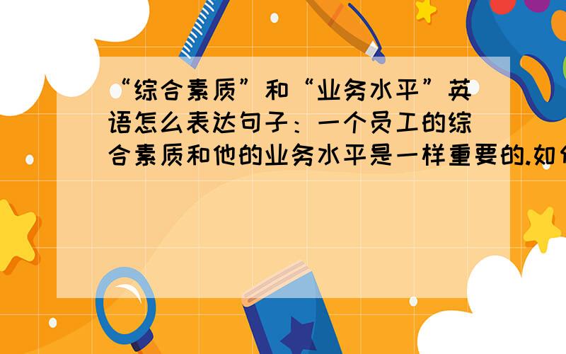 “综合素质”和“业务水平”英语怎么表达句子：一个员工的综合素质和他的业务水平是一样重要的.如何翻译谢谢