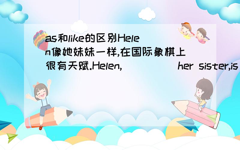 as和like的区别Helen像她妹妹一样,在国际象棋上很有天赋.Helen,_____her sister,is talented in chess.空是填as还是like?为什么?