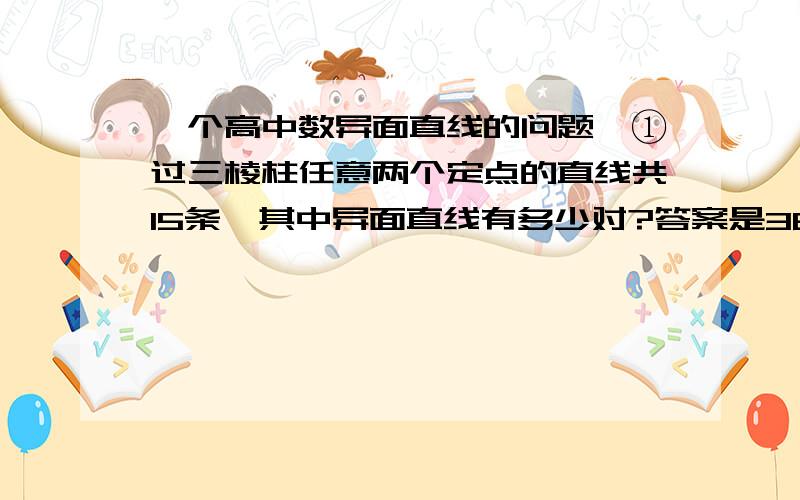 一个高中数异面直线的问题,①过三棱柱任意两个定点的直线共15条,其中异面直线有多少对?答案是36对,越详细越好.