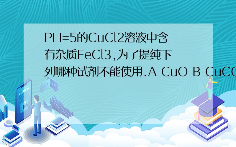 PH=5的CuCl2溶液中含有杂质FeCl3,为了提纯下列哪种试剂不能使用.A CuO B CuCO3 C NaOH D Cu（OH）2CO3答案为什么是AD啊..