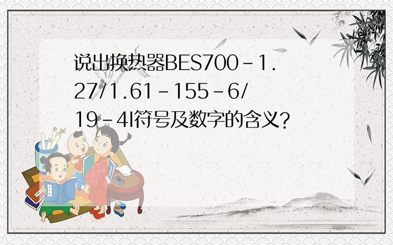 说出换热器BES700-1.27/1.61-155-6/19-4I符号及数字的含义?