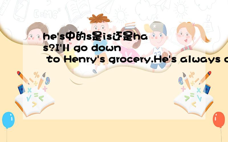 he's中的s是is还是has?I'll go down to Henry's grocery.He's always open.