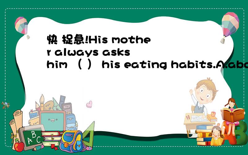 快 捉急!His mother always asks him （ ） his eating habits.A.aboutB.forC.atD.痛D.to