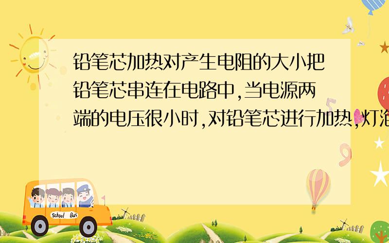 铅笔芯加热对产生电阻的大小把铅笔芯串连在电路中,当电源两端的电压很小时,对铅笔芯进行加热,灯泡边亮` 为什么~