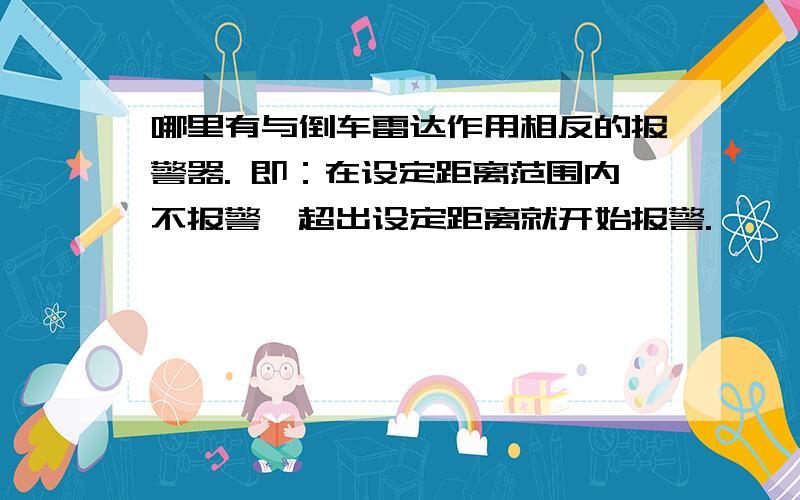 哪里有与倒车雷达作用相反的报警器. 即：在设定距离范围内不报警,超出设定距离就开始报警.