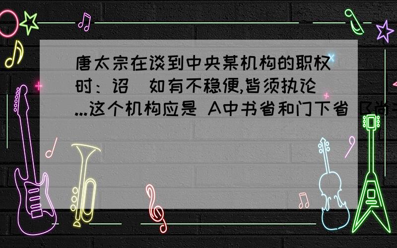 唐太宗在谈到中央某机构的职权时：诏欶如有不稳便,皆须执论...这个机构应是 A中书省和门下省 B尚书省和中书省 C尚书省和门下省 D礼部和吏部