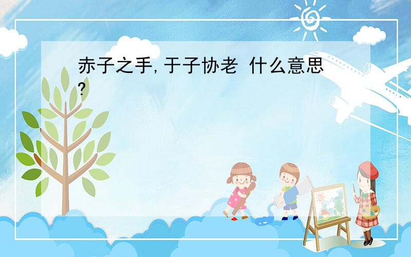 赤子之手,于子协老 什么意思?