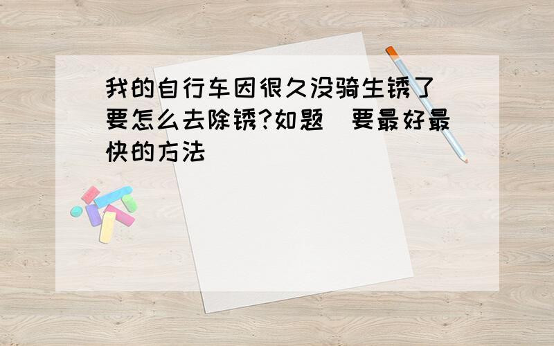 我的自行车因很久没骑生锈了`要怎么去除锈?如题`要最好最快的方法`